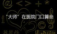 “大師”在醫院門口算命被抓，嚇唬人稱：不要回頭，不然不靈