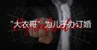“大衣哥”為兒子辦訂婚宴，一改簡樸作風(fēng)超闊綽，見面禮用卡車拉