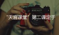 “天宮課堂”第二課定于3月23日15:40開講