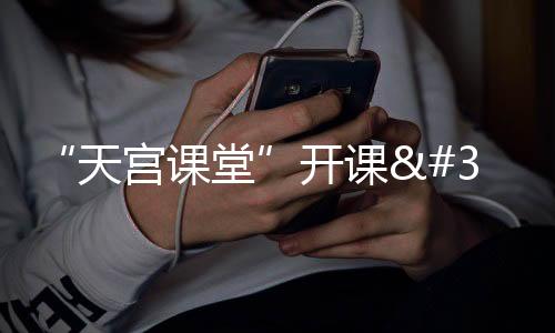 “天宮課堂”開課 時隔8年中國太空授課再開講