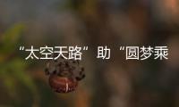 “太空天路”助“圓夢乘組”出艙持續“在線”