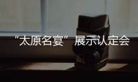 “太原名宴”展示認(rèn)定會