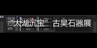 “太湖沉寶”古吳石器展在我校博物館隆重開幕