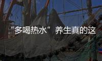 “多喝熱水”養(yǎng)生真的這么神奇嗎