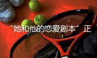 “她和他的戀愛劇本”正式收官 創(chuàng)新演繹別樣小甜劇