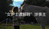 “女護士遭解聘”涉事主任被停職院方：他曾約過兩名護士吃飯