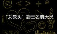 “女教頭”讚三名航天員默契十足