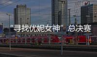 “尋找優妮女神”總決賽完美收官【娛樂新聞】風尚中國網