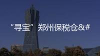 “尋寶”鄭州保稅倉 解鎖一只包裹的“24小時”