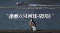 “嫦娥六號月球探測器”微博粉絲1天破10萬，IP定位月球