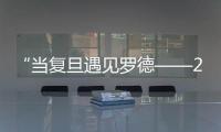 “當(dāng)復(fù)旦遇見(jiàn)羅德——2018年復(fù)旦大學(xué)杰出青年交流對(duì)話項(xiàng)目”舉行