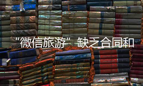 “微信旅游”缺乏合同和監管保障 驢友務必擦亮眼