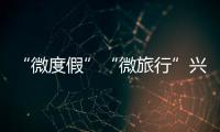 “微度假”“微旅行”興起！什么樣的短途游受歡迎？