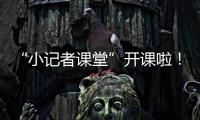 “小記者課堂”開課啦！