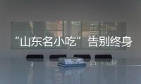 “山東名小吃”告別終身制