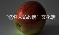 “憶名人訪故居”文化活動(關于“憶名人訪故居”文化活動簡述)