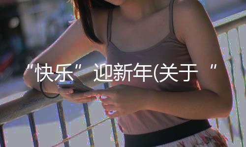 “快樂”迎新年(關于“快樂”迎新年簡述)