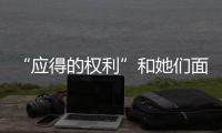 “應得的權利”和她們面臨的真實困境