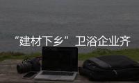 “建材下鄉(xiāng)”衛(wèi)浴企業(yè)齊搶灘農(nóng)村市場(chǎng)