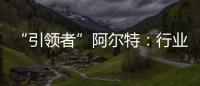 “引領(lǐng)者”阿爾特：行業(yè)潮頭 迎風(fēng)而上