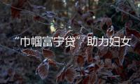 “巾幗富寧貸”助力婦女創業