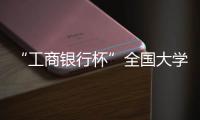 “工商銀行杯”全國大學生金融科技創新大賽開賽