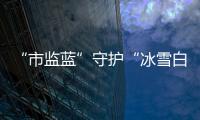 “市監藍”守護“冰雪白”
