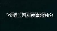 “帝吧”網(wǎng)友教育臺(tái)獨(dú)分子：你們的墻在心里