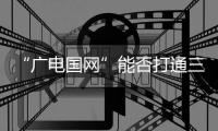 “廣電國(guó)網(wǎng)”能否打通三網(wǎng)融合?