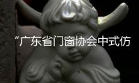 “廣東省門窗協會中式仿古門窗專委會”正式成立