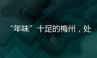 “年味”十足的梅州，處處都洋溢著新春之樂！