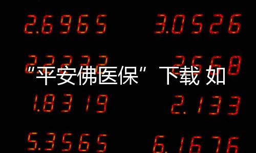 “平安佛醫(yī)保”下載 如何辦理“平安佛醫(yī)保”