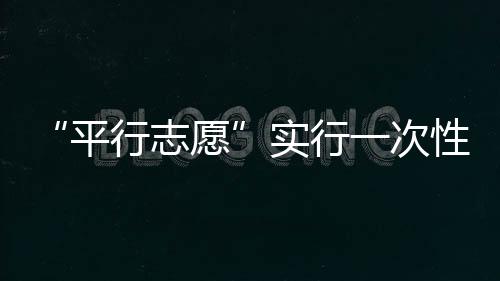 “平行志愿”實(shí)行一次性投檔 不補(bǔ)充投檔