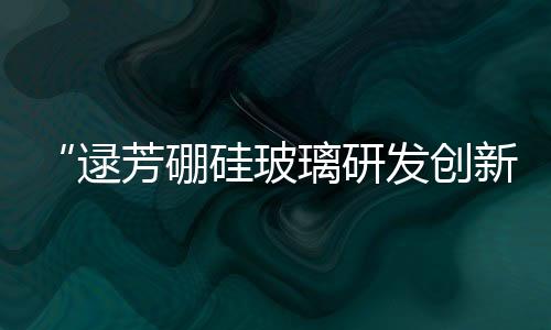 “逯芳硼硅玻璃研發創新工作室”被授予創新工作室稱號,企業新聞