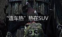“造車熱”熱在SUV 新晉車企重在實干