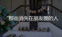 “那些消失在朋友圈的人”，辛苦了……