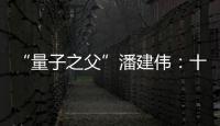 “量子之父”潘建偉：十年左右量子通信將入千萬家