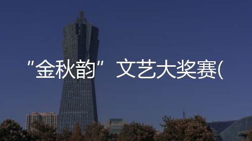 “金秋韻”文藝大獎(jiǎng)賽(關(guān)于“金秋韻”文藝大獎(jiǎng)賽簡述)