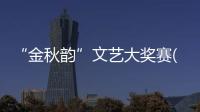 “金秋韻”文藝大獎賽(關于“金秋韻”文藝大獎賽簡述)