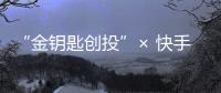 “金鑰匙創投”× 快手：定義未來十年內容新方向 開拓中短劇集藍海