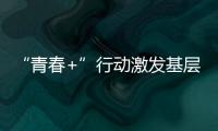 “青春+”行動激發基層組織改革新活力