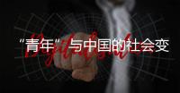 “青年”與中國的社會變遷(關(guān)于“青年”與中國的社會變遷簡述)