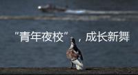 “青年夜校”，成長新舞臺