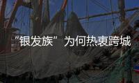 “銀發族”為何熱衷跨城養老？老齡產業迎黃金發展期