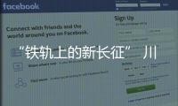 “鐵軌上的新長征” 川青鐵路鎮黃段開通