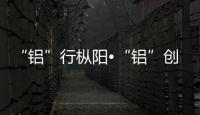 “鋁”行樅陽?“鋁”創(chuàng)輝煌