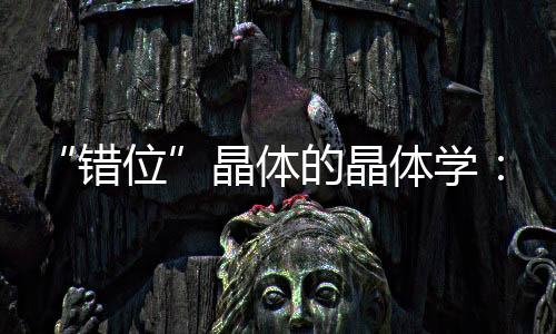 “錯位”晶體的晶體學：先進的算法揭示了材料結構