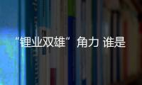 “鋰業(yè)雙雄”角力 誰是最后贏家？