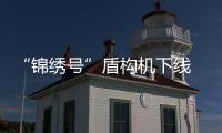 “錦繡號”盾構機下線 體積約是“胖五”的15倍