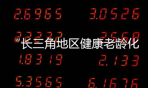 “長三角地區健康老齡化發展戰略研究”在上海啟動